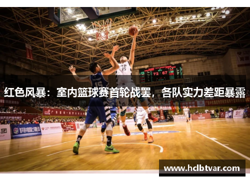 红色风暴：室内篮球赛首轮战罢，各队实力差距暴露